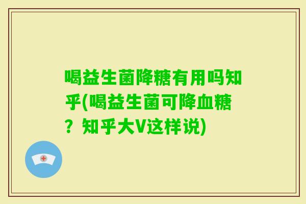 喝益生菌降糖有用吗知乎(喝益生菌可降？知乎大V这样说)