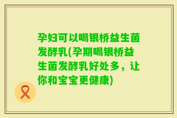 孕妇可以喝银桥益生菌发酵乳(孕期喝银桥益生菌发酵乳好处多，让你和宝宝更健康)