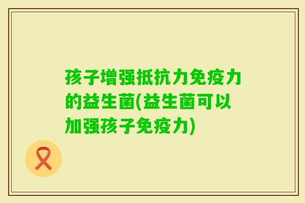 孩子增强力的益生菌(益生菌可以加强孩子力)