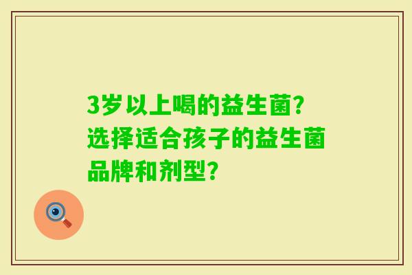 3岁以上喝的益生菌？选择适合孩子的益生菌品牌和剂型？