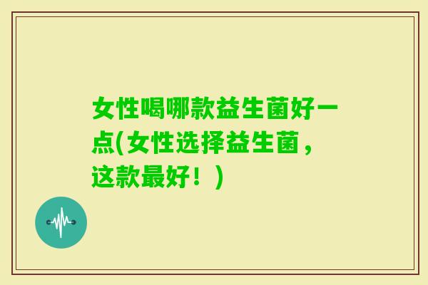 女性喝哪款益生菌好一点(女性选择益生菌，这款好！)