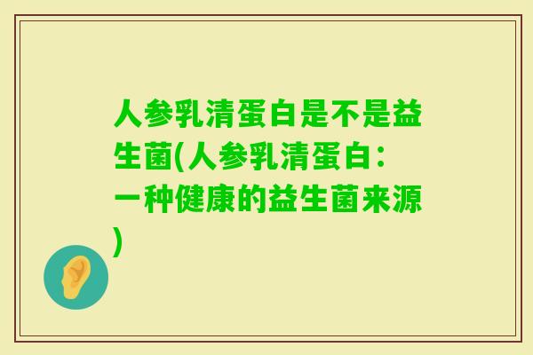 人参乳清蛋白是不是益生菌(人参乳清蛋白：一种健康的益生菌来源)