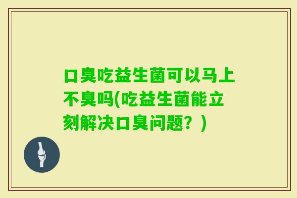 吃益生菌可以马上不臭吗(吃益生菌能立刻解决问题？)