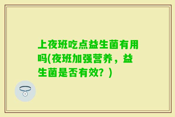 上夜班吃点益生菌有用吗(夜班加强营养，益生菌是否有效？)