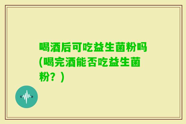 喝酒后可吃益生菌粉吗(喝完酒能否吃益生菌粉？)