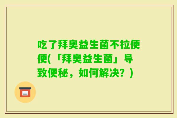 吃了拜奥益生菌不拉便便(「拜奥益生菌」导致，如何解决？)