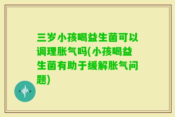 三岁小孩喝益生菌可以调理吗(小孩喝益生菌有助于缓解问题)