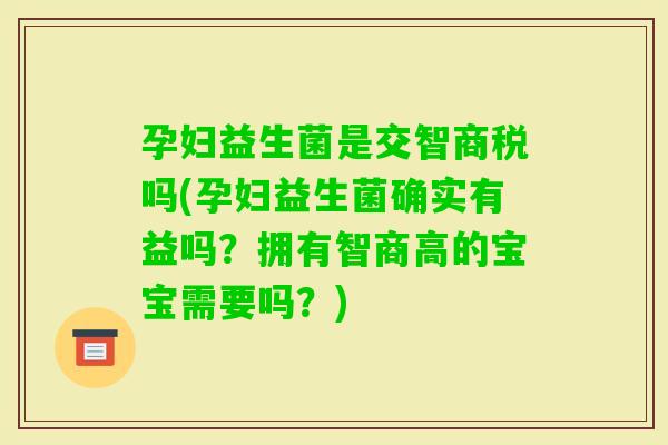 孕妇益生菌是交智商税吗(孕妇益生菌确实有益吗？拥有智商高的宝宝需要吗？)