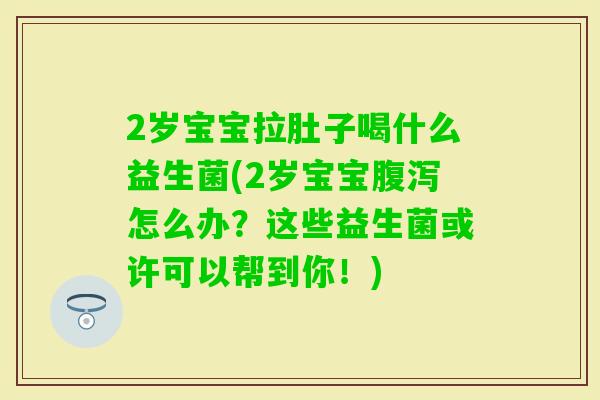 2岁宝宝拉肚子喝什么益生菌(2岁宝宝怎么办？这些益生菌或许可以帮到你！)