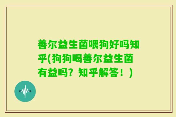 善尔益生菌喂狗好吗知乎(狗狗喝善尔益生菌有益吗？知乎解答！)