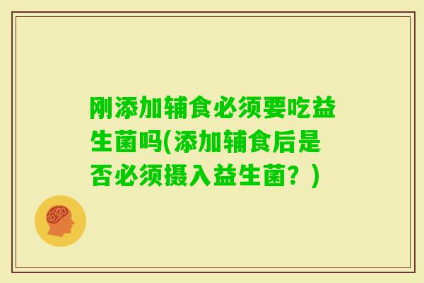 刚添加辅食必须要吃益生菌吗(添加辅食后是否必须摄入益生菌？)