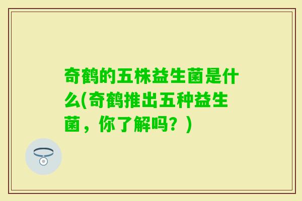 奇鹤的五株益生菌是什么(奇鹤推出五种益生菌，你了解吗？)