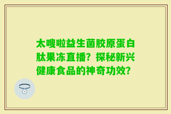 太嗖啦益生菌胶原蛋白肽果冻直播？探秘新兴健康食品的神奇功效？