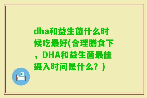 dha和益生菌什么时候吃好(合理膳食下，DHA和益生菌佳摄入时间是什么？)