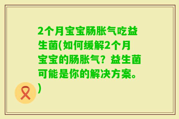 2个月宝宝肠吃益生菌(如何缓解2个月宝宝的肠？益生菌可能是你的解决方案。)