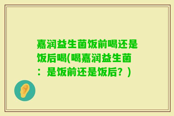嘉润益生菌饭前喝还是饭后喝(喝嘉润益生菌：是饭前还是饭后？)