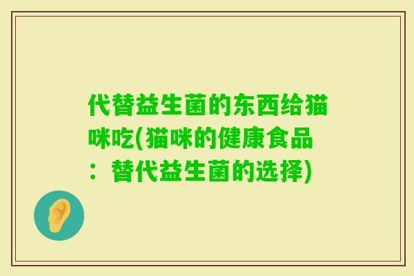 代替益生菌的东西给猫咪吃(猫咪的健康食品：替代益生菌的选择)