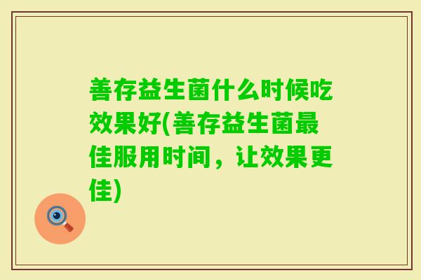 善存益生菌什么时候吃效果好(善存益生菌佳服用时间，让效果更佳)