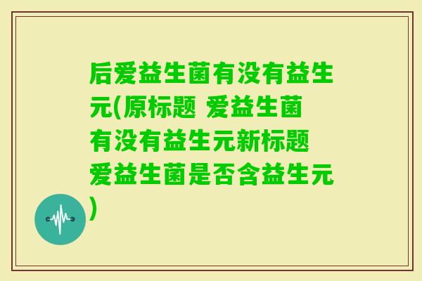 后爱益生菌有没有益生元(原标题 爱益生菌有没有益生元新标题 爱益生菌是否含益生元)