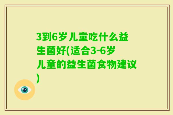 3到6岁儿童吃什么益生菌好(适合3-6岁儿童的益生菌食物建议)