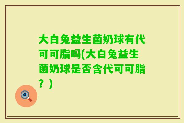 大白兔益生菌奶球有代可可脂吗(大白兔益生菌奶球是否含代可可脂？)
