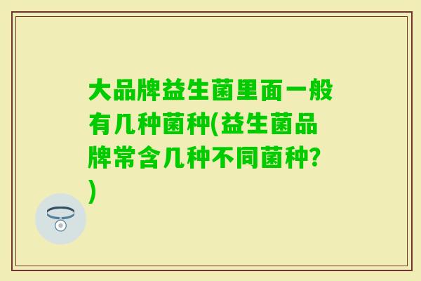 大品牌益生菌里面一般有几种菌种(益生菌品牌常含几种不同菌种？)