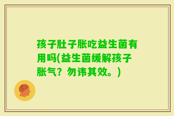 孩子肚子胀吃益生菌有用吗(益生菌缓解孩子？勿讳其效。)