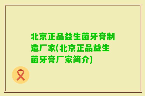 北京正品益生菌牙膏制造厂家(北京正品益生菌牙膏厂家简介)