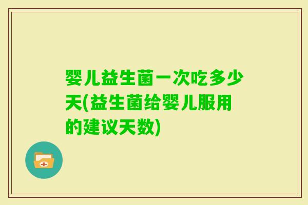 婴儿益生菌一次吃多少天(益生菌给婴儿服用的建议天数)