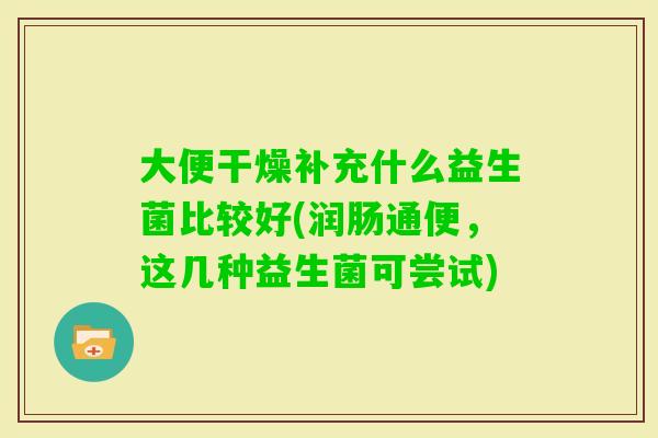 大便干燥补充什么益生菌比较好(润肠通便，这几种益生菌可尝试)