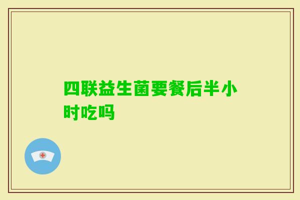 四联益生菌要餐后半小时吃吗