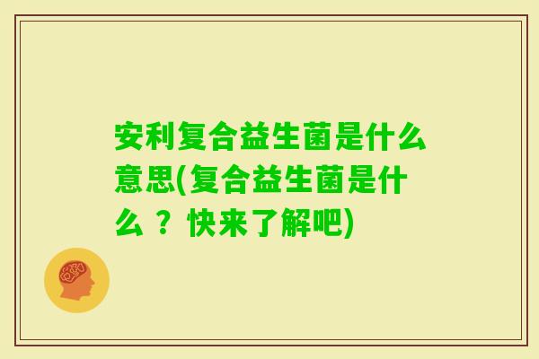 安利复合益生菌是什么意思(复合益生菌是什么 ？快来了解吧)
