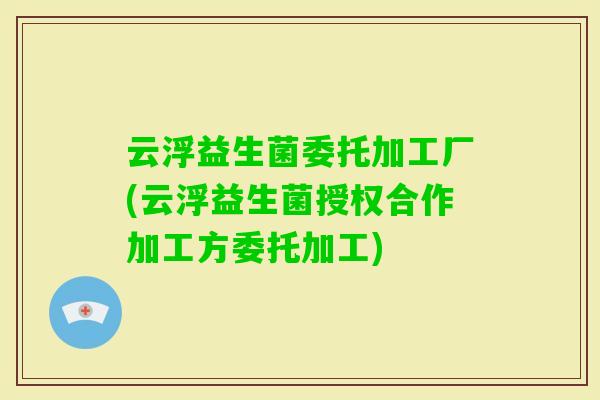 云浮益生菌委托加工厂(云浮益生菌授权合作加工方委托加工)