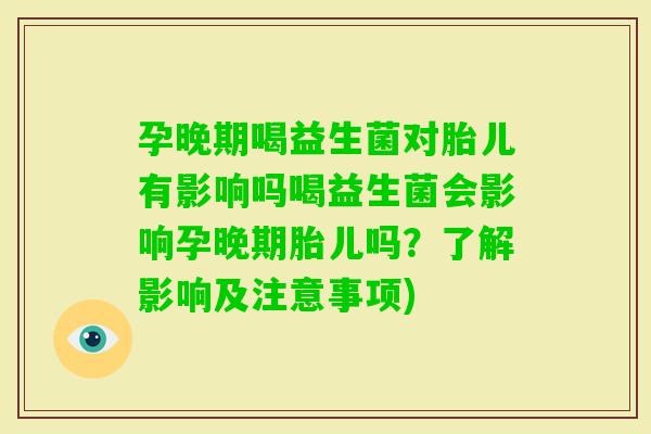 孕晚期喝益生菌对胎儿有影响吗喝益生菌会影响孕晚期胎儿吗？了解影响及注意事项)