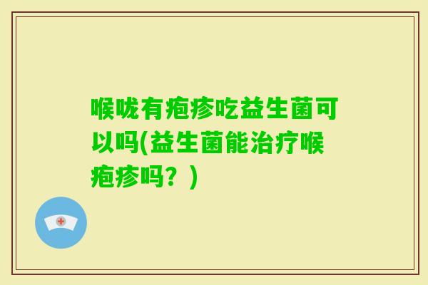 喉咙有疱疹吃益生菌可以吗(益生菌能喉疱疹吗？)