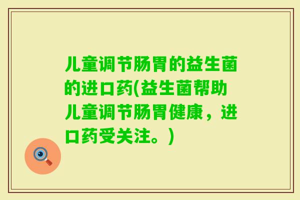 儿童调节肠胃的益生菌的进口药(益生菌帮助儿童调节肠胃健康，进口药受关注。)