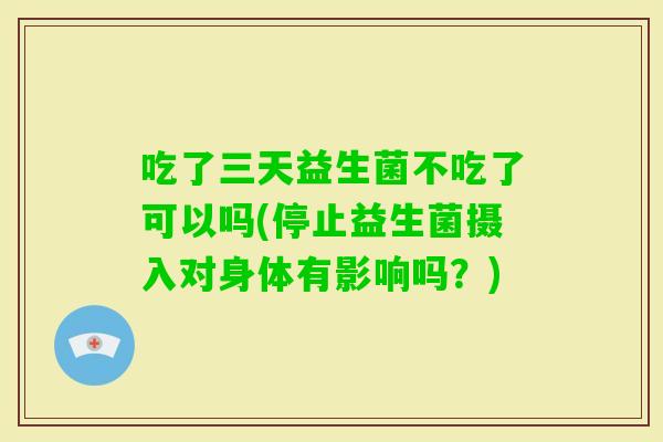 吃了三天益生菌不吃了可以吗(停止益生菌摄入对身体有影响吗？)