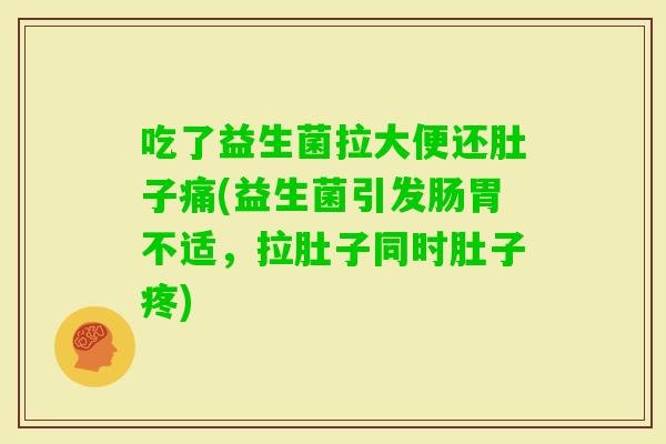 吃了益生菌拉大便还肚子痛(益生菌引发肠胃不适，拉肚子同时肚子疼)