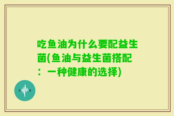 吃鱼油为什么要配益生菌(鱼油与益生菌搭配：一种健康的选择)