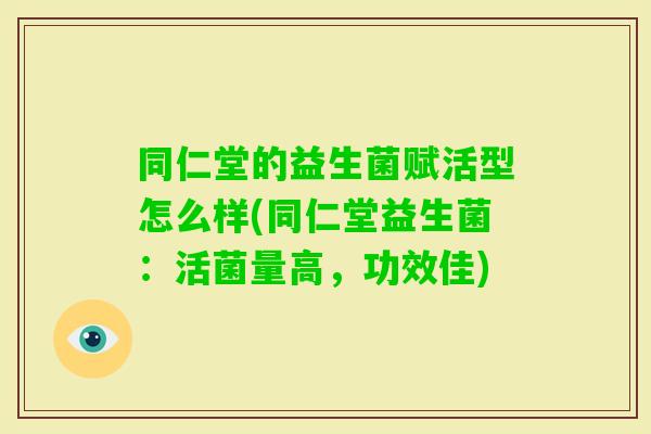 同仁堂的益生菌赋活型怎么样(同仁堂益生菌：活菌量高，功效佳)