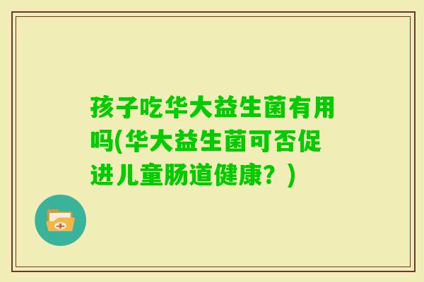 孩子吃华大益生菌有用吗(华大益生菌可否促进儿童肠道健康？)