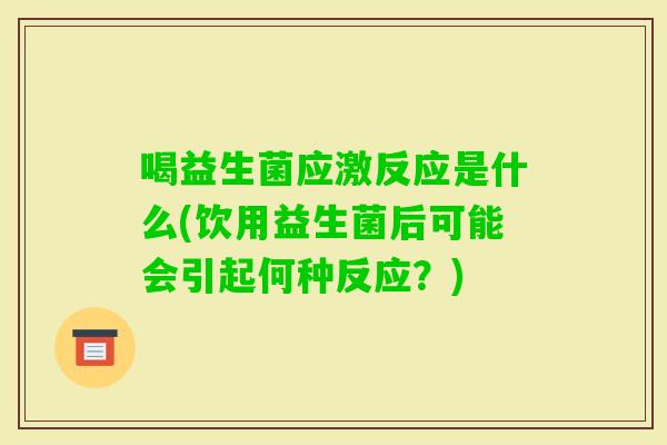 喝益生菌应激反应是什么(饮用益生菌后可能会引起何种反应？)