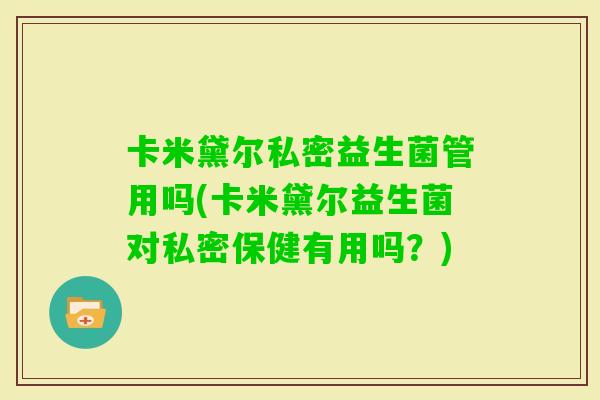 卡米黛尔私密益生菌管用吗(卡米黛尔益生菌对私密保健有用吗？)