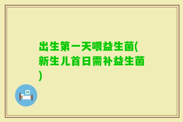 出生第一天喂益生菌(新生儿首日需补益生菌)