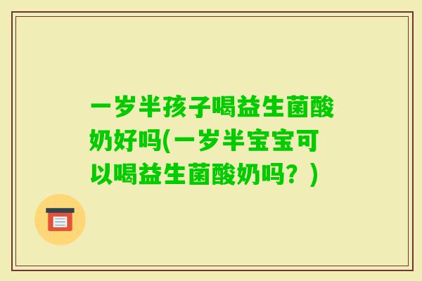 一岁半孩子喝益生菌酸奶好吗(一岁半宝宝可以喝益生菌酸奶吗？)