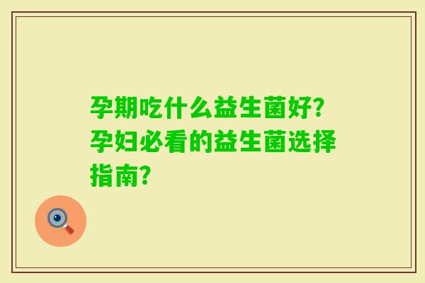 孕期吃什么益生菌好？孕妇必看的益生菌选择指南？