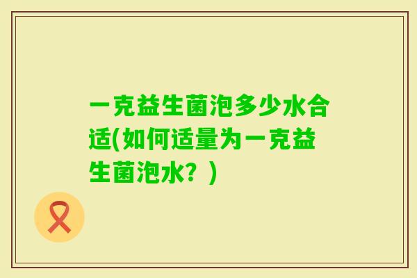 一克益生菌泡多少水合适(如何适量为一克益生菌泡水？)