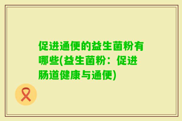促进通便的益生菌粉有哪些(益生菌粉：促进肠道健康与通便)