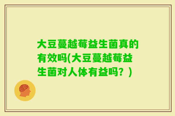 大豆蔓越莓益生菌真的有效吗(大豆蔓越莓益生菌对人体有益吗？)