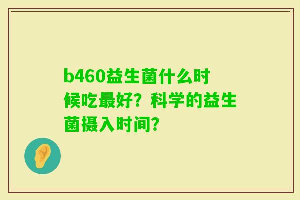 b460益生菌什么时候吃好？科学的益生菌摄入时间？